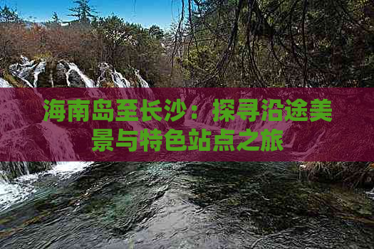 海南岛至长沙：探寻沿途美景与特色站点之旅