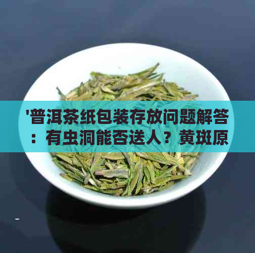 '普洱茶纸包装存放问题解答：有虫洞能否送人？黄斑原因及处理方法。'