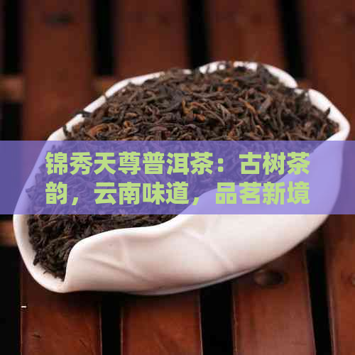 锦秀天尊普洱茶：古树茶韵，云南味道，品茗新境界