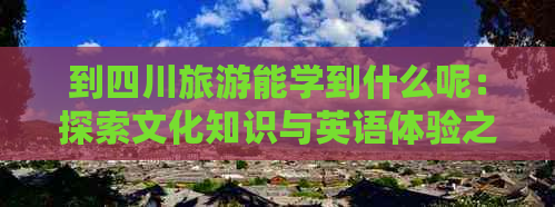 到四川旅游能学到什么呢：探索文化知识与英语体验之旅