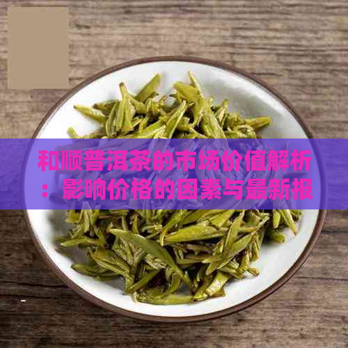 和顺普洱茶的市场价值解析：影响价格的因素与最新报价