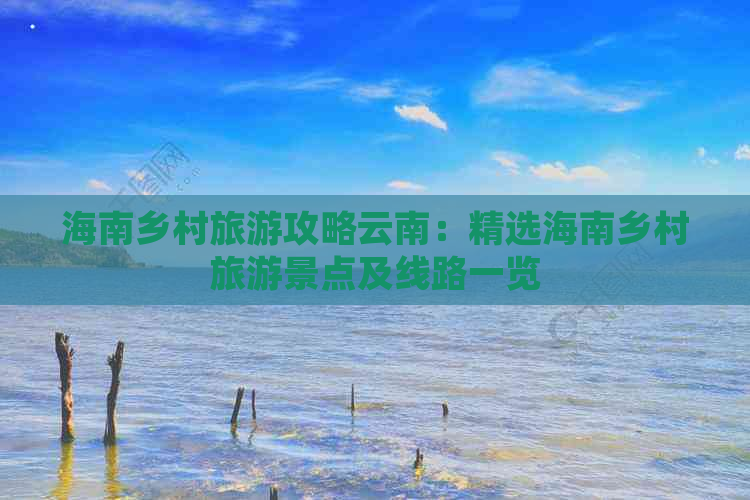 海南乡村旅游攻略云南：精选海南乡村旅游景点及线路一览