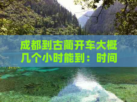 成都到古蔺开车大概几个小时能到：时间估算与路线指南