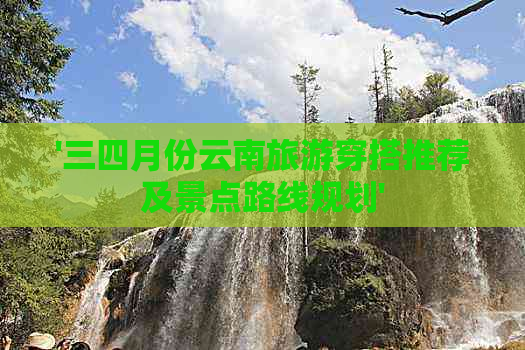 '三四月份云南旅游穿搭推荐及景点路线规划'