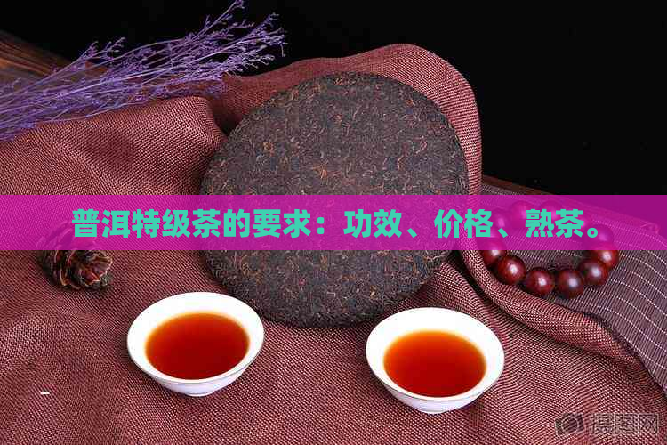 普洱特级茶的要求：功效、价格、熟茶。