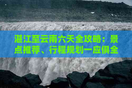 湛江至云南六天全攻略：景点推荐、行程规划一应俱全，让您轻松畅游云南