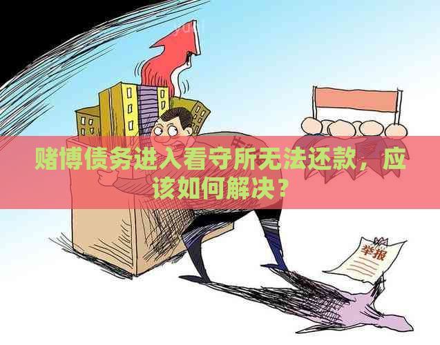 博债务进入看守所无法还款，应该如何解决？