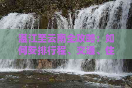 湛江至云南全攻略：如何安排行程、交通、住宿及景点推荐