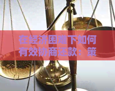 在经济困难下如何有效协商还款：策略与建议