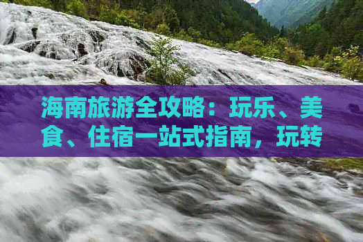 海南旅游全攻略：玩乐、美食、住宿一站式指南，玩转海南不迷路