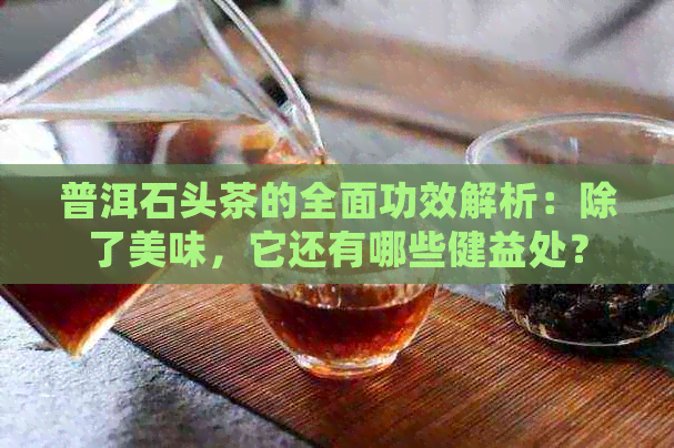 普洱石头茶的全面功效解析：除了美味，它还有哪些健益处？