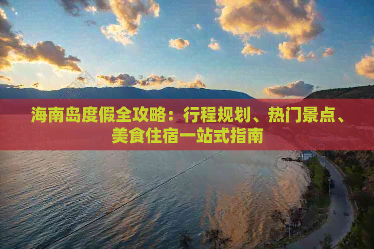 海南岛度假全攻略：行程规划、热门景点、美食住宿一站式指南