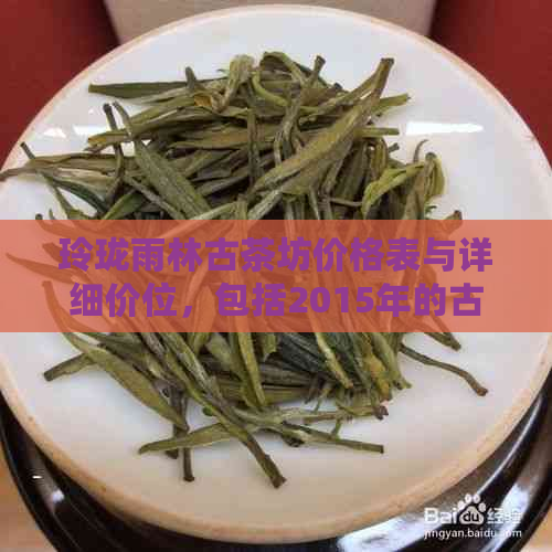 玲珑雨林古茶坊价格表与详细价位，包括2015年的古树茶和玲珑沱茶