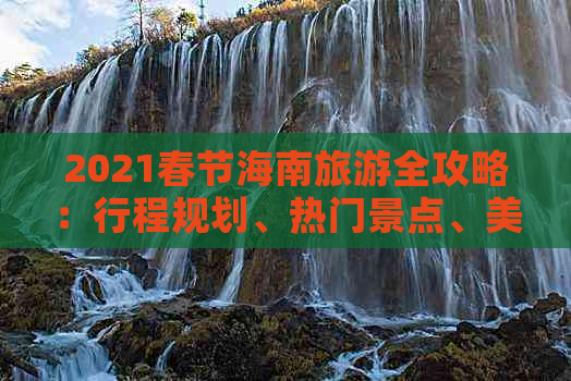 2021春节海南旅游全攻略：行程规划、热门景点、美食推荐及预算解析