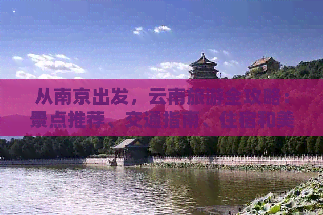 从南京出发，云南旅游全攻略：景点推荐、交通指南、住宿和美食一网打尽！