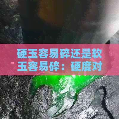 硬玉容易碎还是软玉容易碎：硬度对比分析