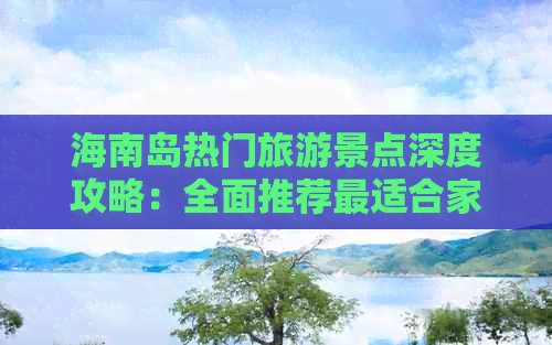 海南岛热门旅游景点深度攻略：全面推荐最适合家庭、情侣及自驾游的必游之地