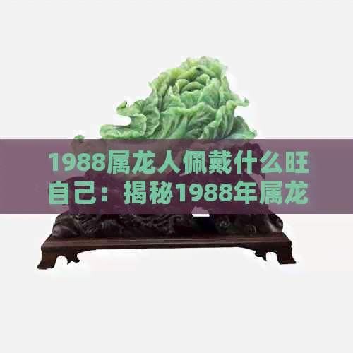 1988属龙人佩戴什么旺自己：揭秘1988年属龙人的幸运符