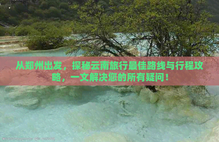 从郑州出发，探秘云南旅行更佳路线与行程攻略，一文解决您的所有疑问！