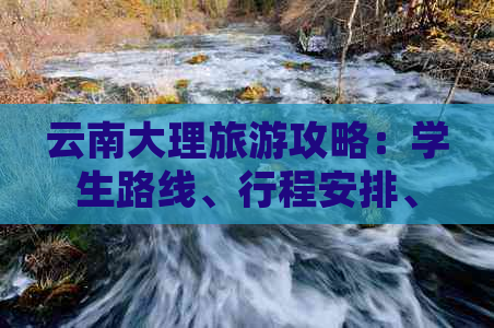 云南大理旅游攻略：学生路线、行程安排、住宿推荐及注意事项全方位解析