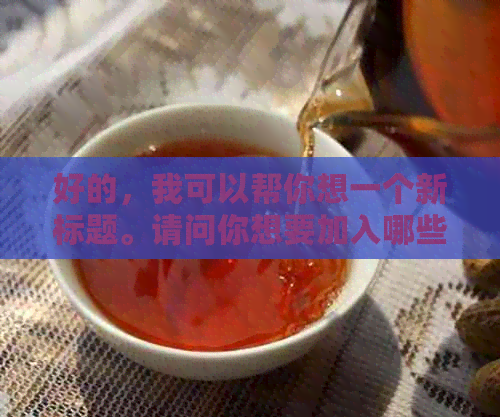 好的，我可以帮你想一个新标题。请问你想要加入哪些关键词呢？