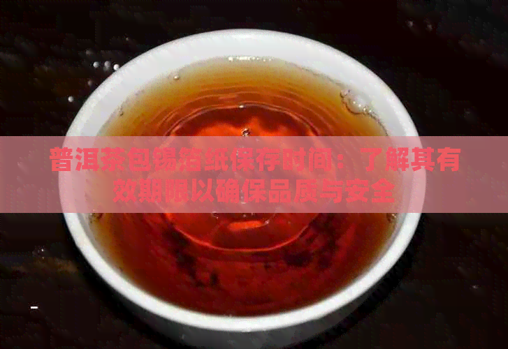 普洱茶包锡箔纸保存时间：了解其有效期限以确保品质与安全