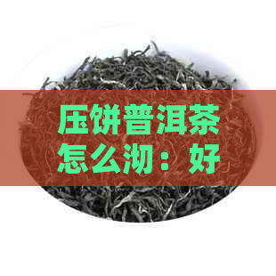 压饼普洱茶怎么沏：好喝的冲泡方法与品饮技巧