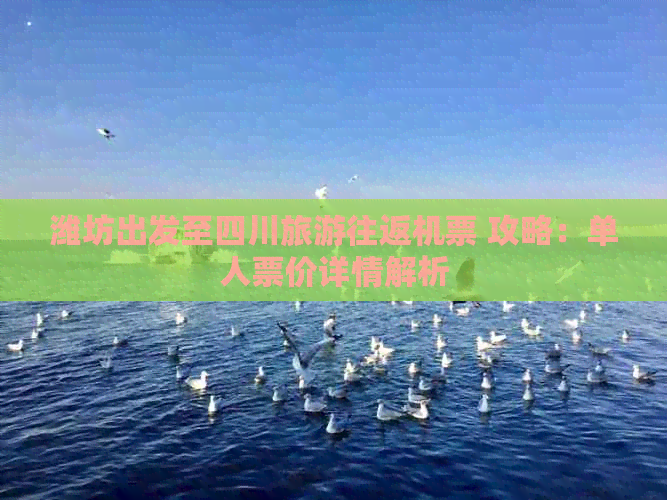 潍坊出发至四川旅游往返机票 攻略：单人票价详情解析