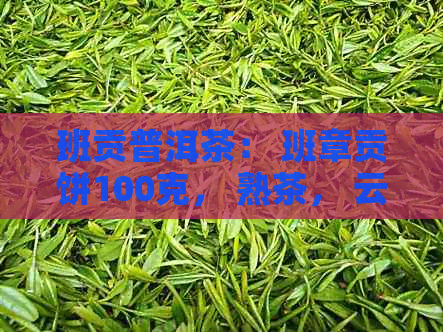 班贡普洱茶： 班章贡饼100克， 熟茶， 云南大叶种晒青毛茶， 每块价格待定