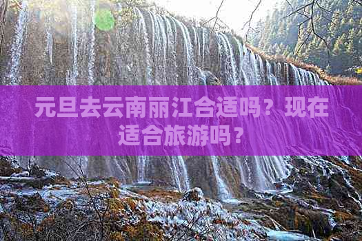 元旦去云南丽江合适吗？现在适合旅游吗？