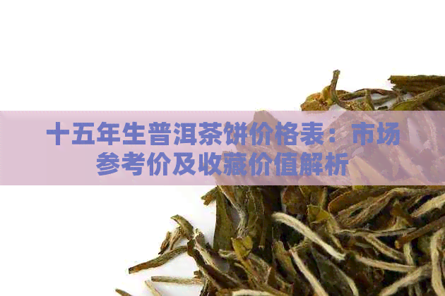 十五年生普洱茶饼价格表：市场参考价及收藏价值解析