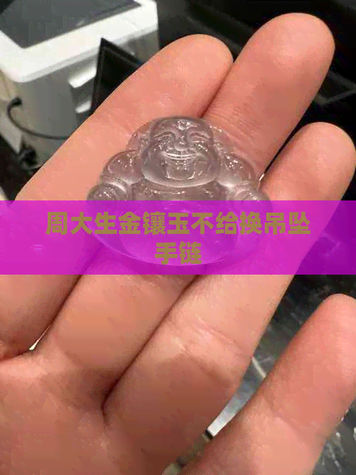 周大生金镶玉不给换吊坠手链