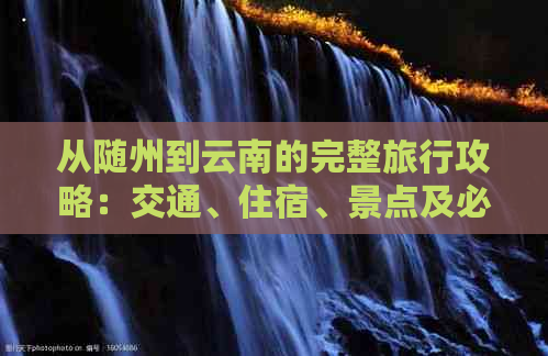 从随州到云南的完整旅行攻略：交通、住宿、景点及必备事项一览