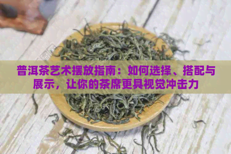 普洱茶艺术摆放指南：如何选择、搭配与展示，让你的茶席更具视觉冲击力