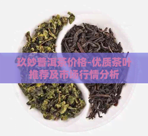 玖妙普洱茶价格-优质茶叶推荐及市场行情分析