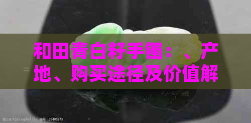 和田青白籽手镯：、产地、购买途径及价值解析