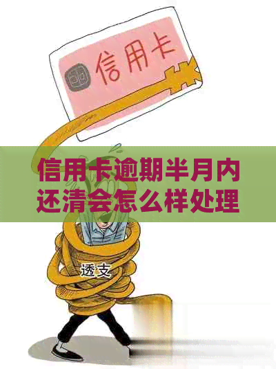 信用卡逾期半月内还清会怎么样处理：解决办法与影响分析