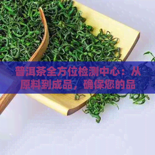 普洱茶全方位检测中心：从原料到成品，确保您的品质无忧