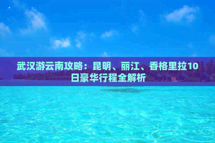 武汉游云南攻略：昆明、丽江、香格里拉10日豪华行程全解析