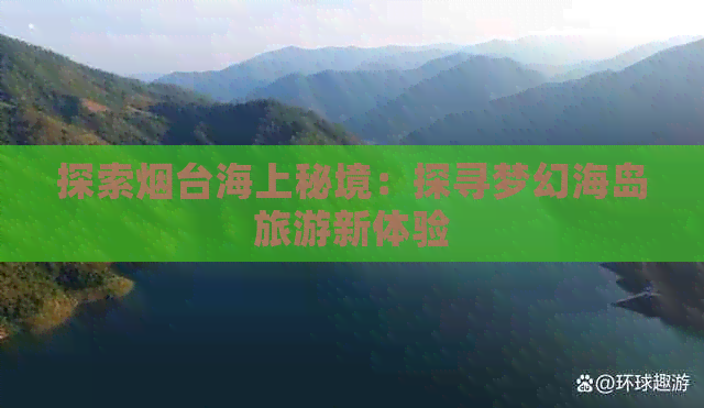 探索烟台海上秘境：探寻梦幻海岛旅游新体验