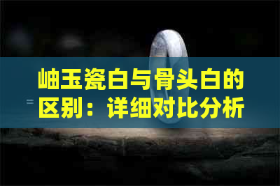 岫玉瓷白与骨头白的区别：详细对比分析，让你更了解这两种白色