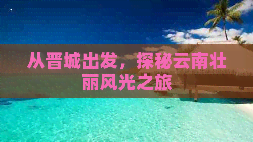 从晋城出发，探秘云南壮丽风光之旅