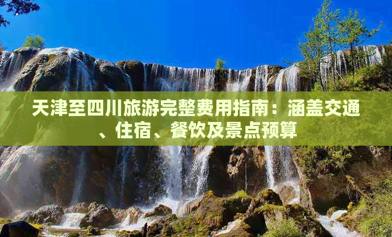 天津至四川旅游完整费用指南：涵盖交通、住宿、餐饮及景点预算