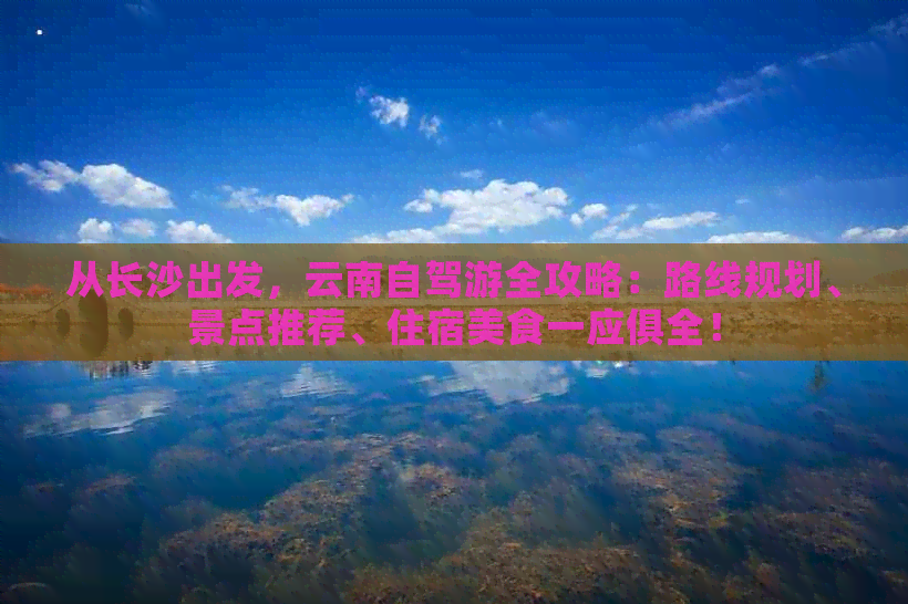 从长沙出发，云南自驾游全攻略：路线规划、景点推荐、住宿美食一应俱全！