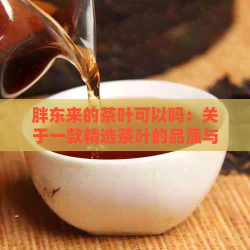 胖东来的茶叶可以吗：关于一款精选茶叶的品质与口感体验