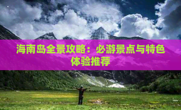 海南岛全景攻略：必游景点与特色体验推荐