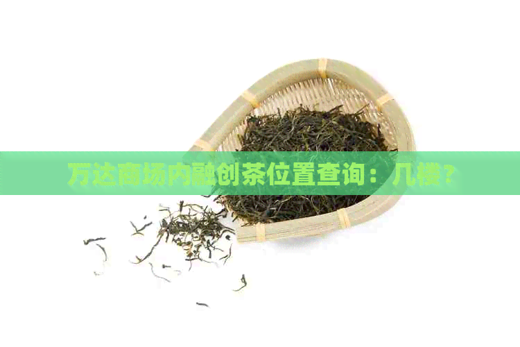 万达商场内融创茶位置查询：几楼？