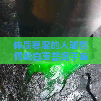 体质寒湿的人能否佩戴白玉菩提手串？如何选择适合的佩戴方法？