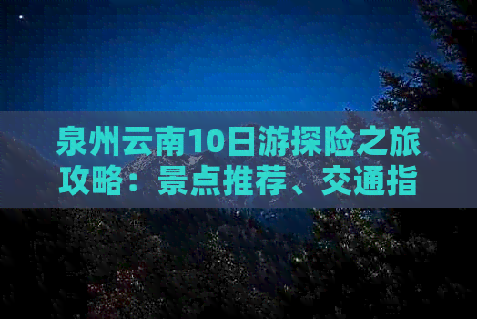 泉州云南10日游探险之旅攻略：景点推荐、交通指南及美食体验