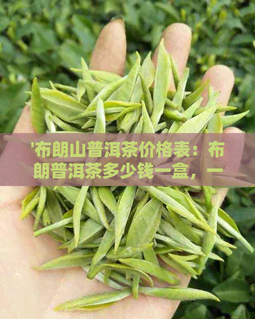 '布朗山普洱茶价格表：布朗普洱茶多少钱一盒，一瓶，多少钱一斤？'